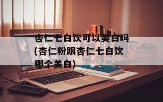 杏仁七白饮可以美白吗(杏仁粉跟杏仁七白饮哪个美白)
