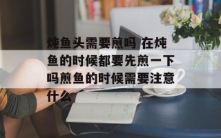 炖鱼头需要煎吗 在炖鱼的时候都要先煎一下吗煎鱼的时候需要注意什么