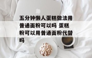 五分钟懒人蛋糕做法用普通面粉可以吗 蛋糕粉可以用普通面粉代替吗