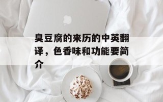 臭豆腐的来历的中英翻译，色香味和功能要简介