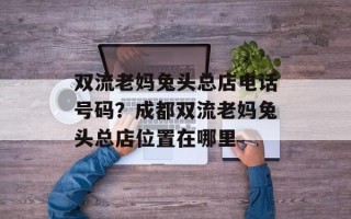 双流老妈兔头总店电话号码？成都双流老妈兔头总店位置在哪里