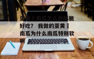 蛋黄焗南瓜怎么做酥脆好吃？ 我做的蛋黄焗南瓜为什么南瓜特别软啊
