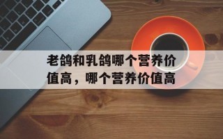 老鸽和乳鸽哪个营养价值高，哪个营养价值高