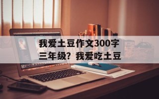 我爱土豆作文300字三年级？我爱吃土豆