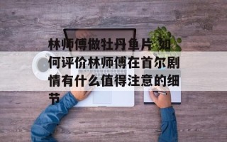 林师傅做牡丹鱼片 如何评价林师傅在首尔剧情有什么值得注意的细节