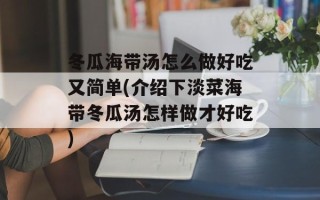 冬瓜海带汤怎么做好吃又简单(介绍下淡菜海带冬瓜汤怎样做才好吃)