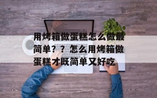 用烤箱做蛋糕怎么做最简单？？怎么用烤箱做蛋糕才既简单又好吃