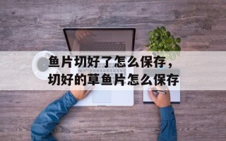 鱼片切好了怎么保存，切好的草鱼片怎么保存