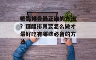 糖醋排骨最正确的方法？糖醋排骨要怎么做才最好吃有哪些必备的方法