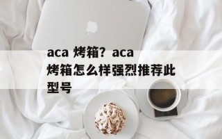 aca 烤箱？aca烤箱怎么样强烈推荐此型号