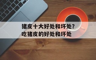 猪皮十大好处和坏处？吃猪皮的好处和坏处