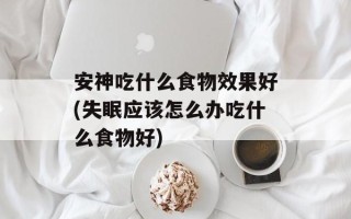 安神吃什么食物效果好(失眠应该怎么办吃什么食物好)