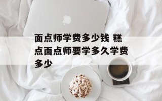 面点师学费多少钱 糕点面点师要学多久学费多少