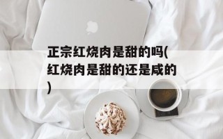 正宗红烧肉是甜的吗(红烧肉是甜的还是咸的)