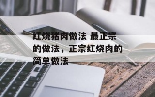 红烧猪肉做法 最正宗的做法，正宗红烧肉的简单做法
