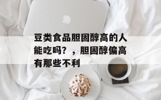 豆类食品胆固醇高的人能吃吗？，胆固醇偏高有那些不利