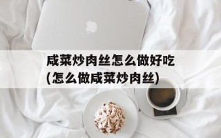 咸菜炒肉丝怎么做好吃(怎么做咸菜炒肉丝)