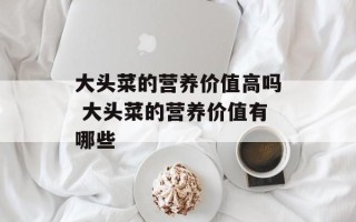 大头菜的营养价值高吗 大头菜的营养价值有哪些