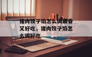猪肉饺子馅怎么调最香又好吃，猪肉饺子馅怎么调好吃