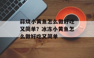 蒜烧小黄鱼怎么做好吃又简单？冰冻小黄鱼怎么做好吃又简单