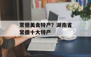 常德美食特产？湖南省常德十大特产