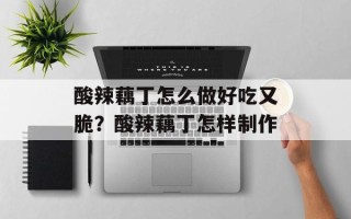 酸辣藕丁怎么做好吃又脆？酸辣藕丁怎样制作
