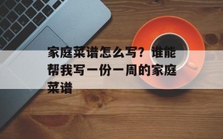 家庭菜谱怎么写？谁能帮我写一份一周的家庭菜谱