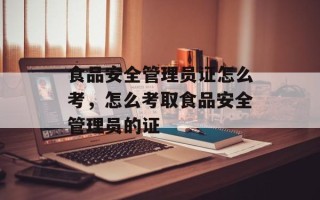 食品安全管理员证怎么考，怎么考取食品安全管理员的证