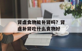 肾虚食物能补肾吗？肾虚补肾吃什么食物好