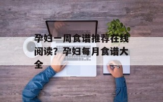 孕妇一周食谱推荐在线阅读？孕妇每月食谱大全