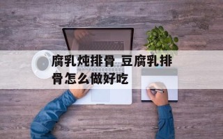 腐乳炖排骨 豆腐乳排骨怎么做好吃