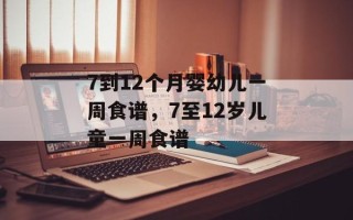 7到12个月婴幼儿一周食谱，7至12岁儿童一周食谱