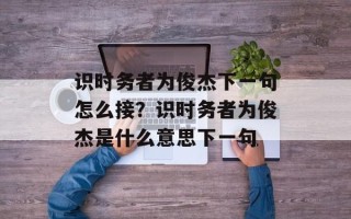 识时务者为俊杰下一句怎么接？识时务者为俊杰是什么意思下一句
