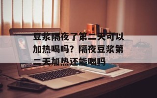 豆浆隔夜了第二天可以加热喝吗？隔夜豆浆第二天加热还能喝吗