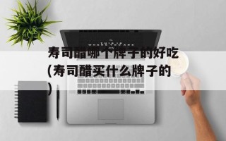 寿司醋哪个牌子的好吃(寿司醋买什么牌子的)