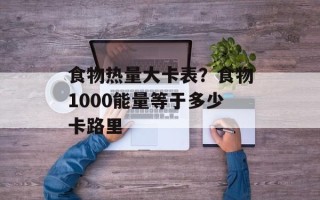 食物热量大卡表？食物1000能量等于多少卡路里