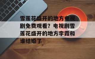 雪莲花盛开的地方电视剧免费观看？电视剧雪莲花盛开的地方李霞和谁结婚了