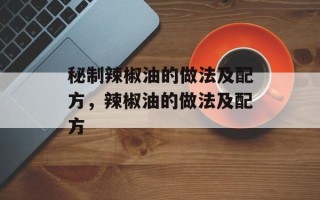 秘制辣椒油的做法及配方，辣椒油的做法及配方