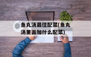 鱼丸汤最佳配菜(鱼丸汤里面加什么配菜)