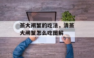 蒸大闸蟹的吃法，清蒸大闸蟹怎么吃图解