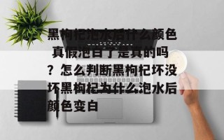 黑枸杞泡水后什么颜色 真假泡白了是真的吗？怎么判断黑枸杞坏没坏黑枸杞为什么泡水后颜色变白