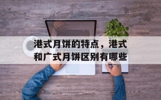 港式月饼的特点，港式和广式月饼区别有哪些