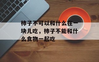 柿子不可以和什么在一块儿吃，柿子不能和什么食物一起吃