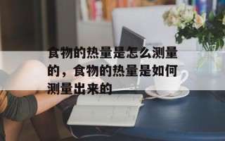 食物的热量是怎么测量的，食物的热量是如何测量出来的
