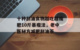 十种刮油食物越吃越瘦肥10斤暴瘦法，老中医秘方减肥刮油茶