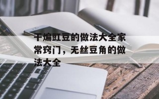 干煸豇豆的做法大全家常窍门，无丝豆角的做法大全