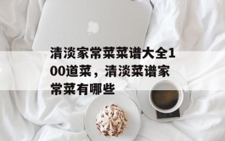 清淡家常菜菜谱大全100道菜，清淡菜谱家常菜有哪些