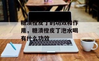 糖渍橙皮丁的功效和作用，糖渍橙皮丁泡水喝有什么功效