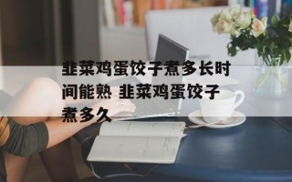 韭菜鸡蛋饺子煮多长时间能熟 韭菜鸡蛋饺子煮多久