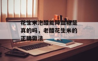 花生米泡醋能降血糖是真的吗，老醋花生米的正确做法